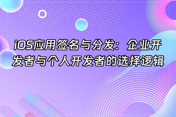 +iOS应用签名与分发：企业开发者与个人开发者的选择逻辑+