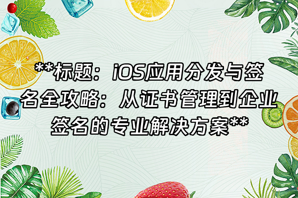 +**标题：iOS应用分发与签名全攻略：从证书管理到企业签名的专业解决方案**+