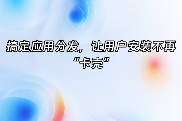 +搞定应用分发，让用户安装不再“卡壳”+