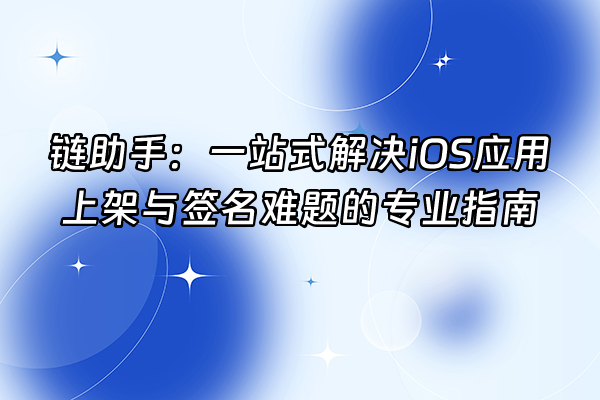 +链助手：一站式解决iOS应用上架与签名难题的专业指南+