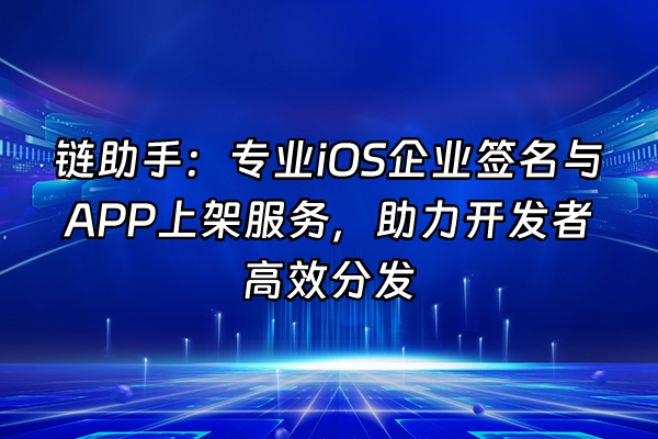 +链助手：专业iOS企业签名与APP上架服务，助力开发者高效分发+