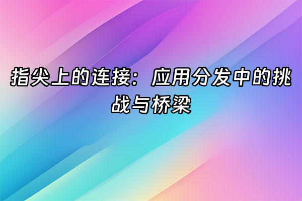 +指尖上的连接：应用分发中的挑战与桥梁+