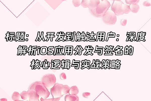 +标题：从开发到触达用户：深度解析iOS应用分发与签名的核心逻辑与实战策略+