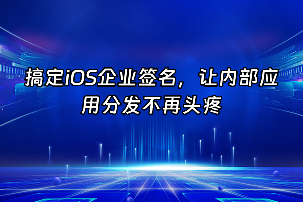+搞定iOS企业签名,让内部应用分发不再头疼+