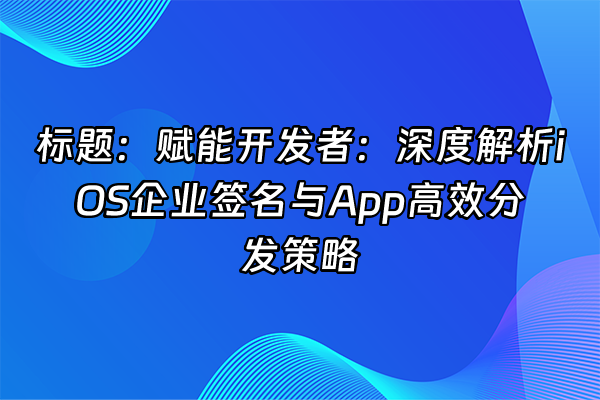 +标题：赋能开发者：深度解析iOS企业签名与App高效分发策略+