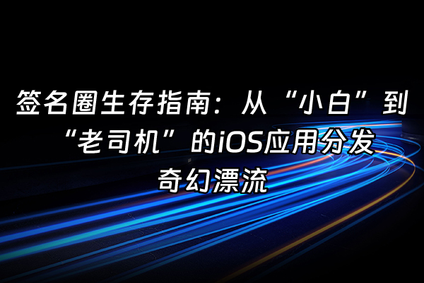 +签名圈生存指南:从“小白”到“老司机”的iOS应用分发奇幻漂流+