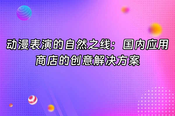 +动漫表演的自然之线：国内应用商店的创意解决方案+