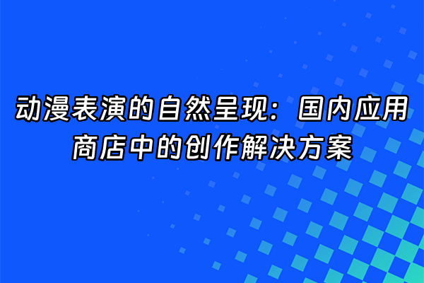 +动漫表演的自然呈现：国内应用商店中的创作解决方案+