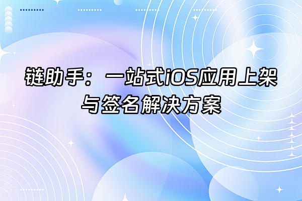 +链助手：一站式iOS应用上架与签名解决方案+