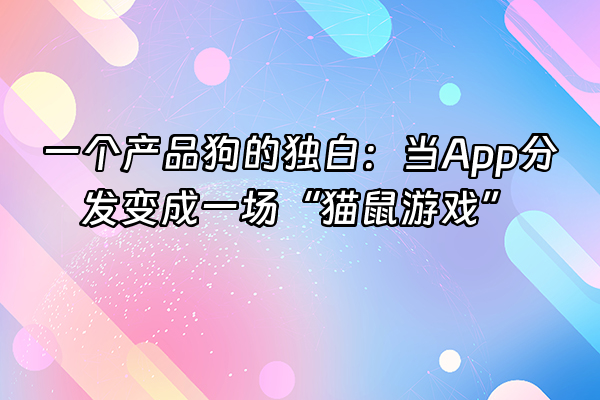 +一个产品狗的独白:当App分发变成一场“猫鼠游戏”+