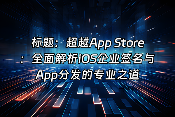 +标题：超越App Store：全面解析iOS企业签名与App分发的专业之道+