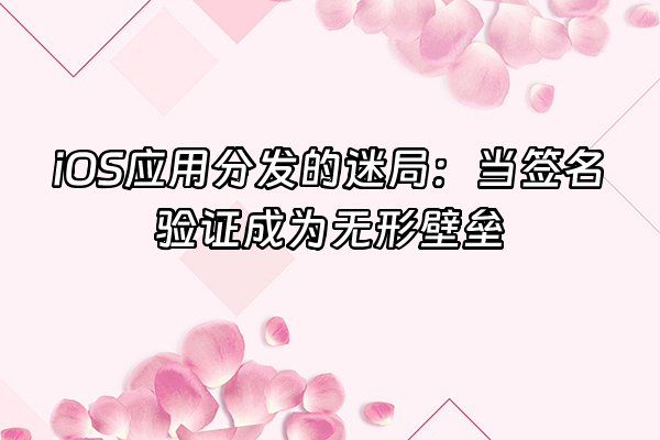 +iOS应用分发的迷局：当签名验证成为无形壁垒+