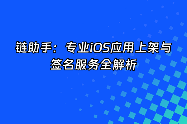 +链助手：专业iOS应用上架与签名服务全解析+
