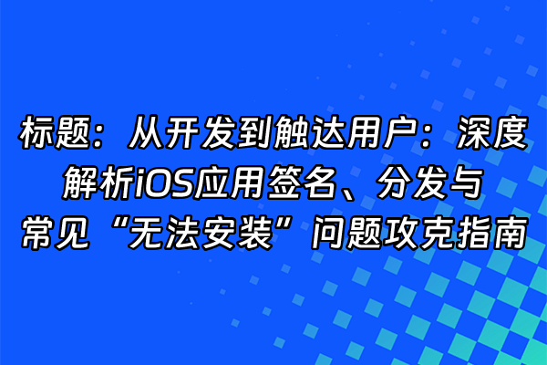 +标题：从开发到触达用户：深度解析iOS应用签名、分发与常见“无法安装”问题攻克指南+