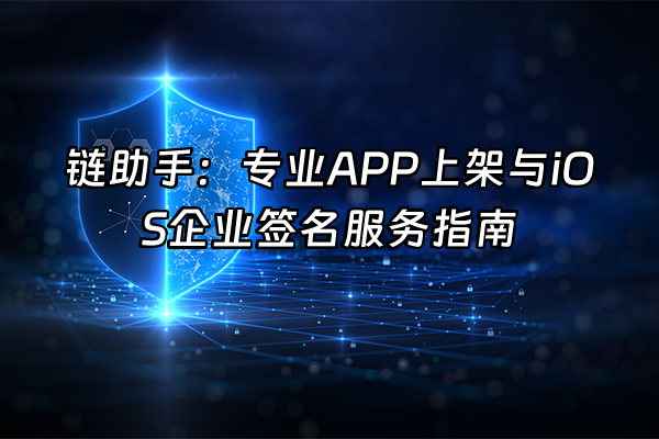 +链助手：专业APP上架与iOS企业签名服务指南+