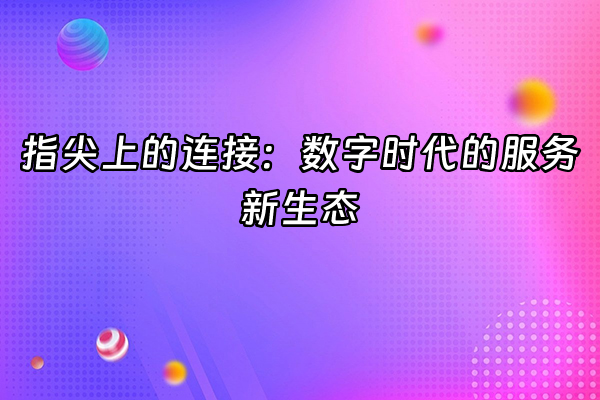 +指尖上的连接：数字时代的服务新生态+