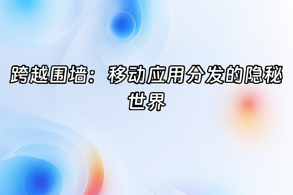 +跨越围墙：移动应用分发的隐秘世界+