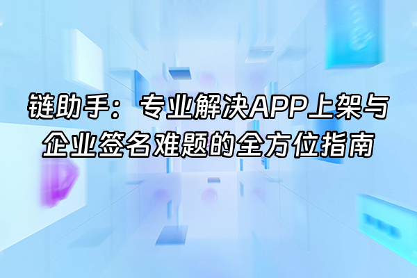 +链助手：专业解决APP上架与企业签名难题的全方位指南+