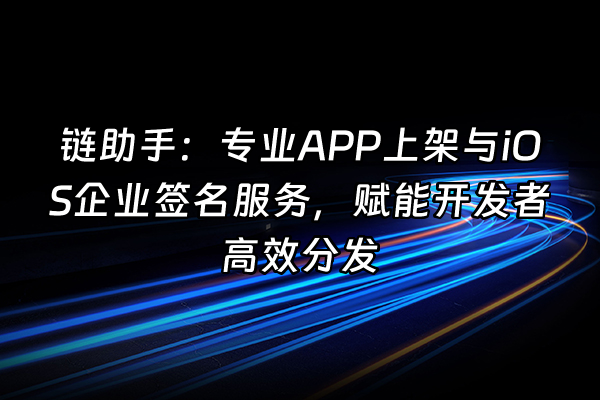 +链助手：专业APP上架与iOS企业签名服务，赋能开发者高效分发+