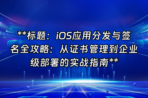 +**标题：iOS应用分发与签名全攻略：从证书管理到企业级部署的实战指南**+