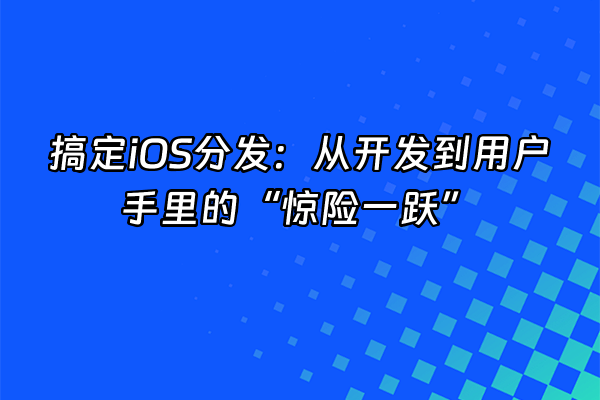 +搞定iOS分发:从开发到用户手里的“惊险一跃”+