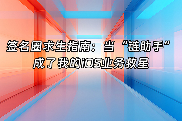 +签名圈求生指南：当“链助手”成了我的iOS业务救星+