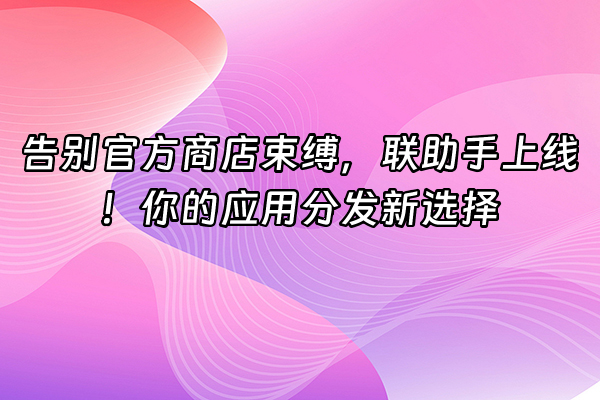 +告别官方商店束缚，联助手上线！你的应用分发新选择+