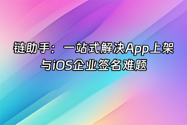 +链助手:一站式解决App上架与iOS企业签名难题+