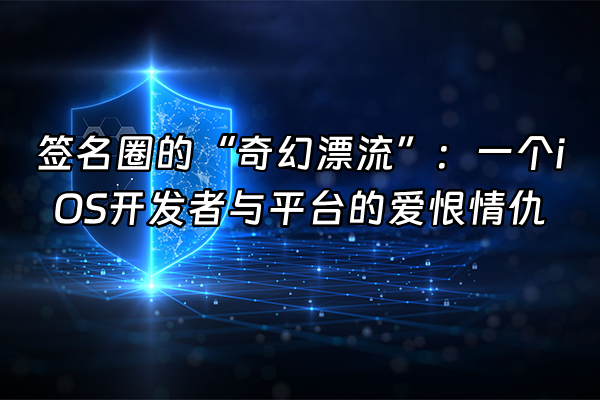 +签名圈的“奇幻漂流”：一个iOS开发者与平台的爱恨情仇+