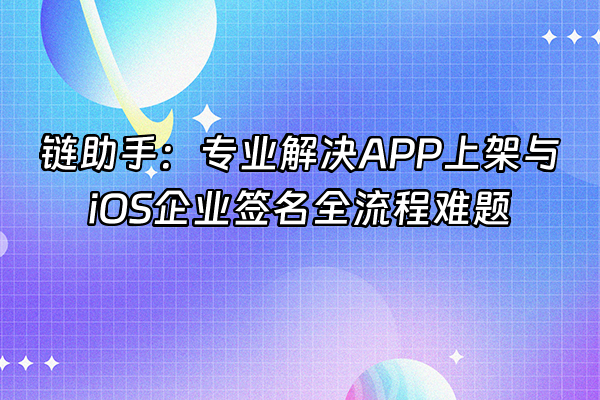 +链助手：专业解决APP上架与iOS企业签名全流程难题+