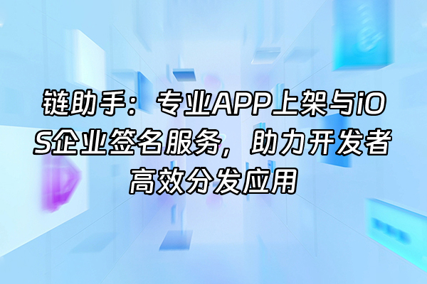 +链助手：专业APP上架与iOS企业签名服务，助力开发者高效分发应用+