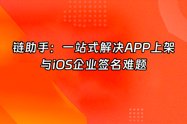 +链助手：一站式解决APP上架与iOS企业签名难题+