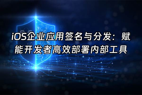 +iOS企业应用签名与分发：赋能开发者高效部署内部工具+