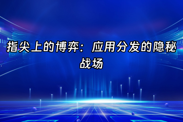 +指尖上的博弈：应用分发的隐秘战场+