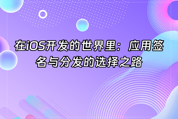 +在iOS开发的世界里：应用签名与分发的选择之路+
