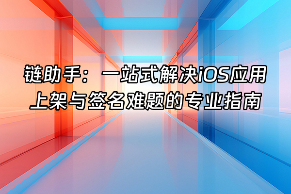 +链助手：一站式解决iOS应用上架与签名难题的专业指南+