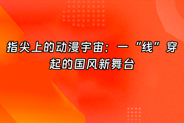 +指尖上的动漫宇宙：一“线”穿起的国风新舞台+