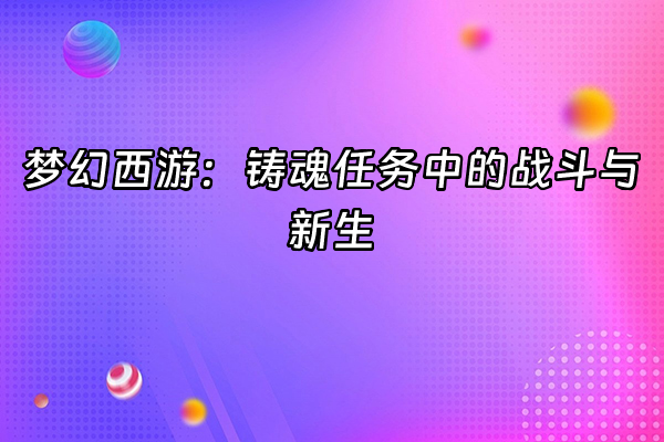 +梦幻西游：铸魂任务中的战斗与新生+