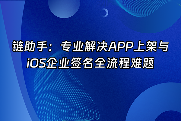 +链助手：专业解决APP上架与iOS企业签名全流程难题+