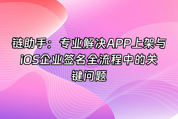 +链助手：专业解决APP上架与iOS企业签名全流程中的关键问题+