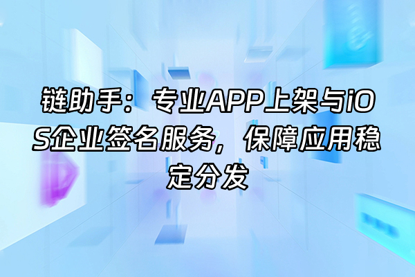 +链助手：专业APP上架与iOS企业签名服务，保障应用稳定分发+