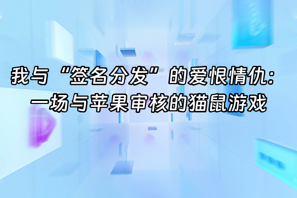 +我与“签名分发”的爱恨情仇：一场与苹果审核的猫鼠游戏+