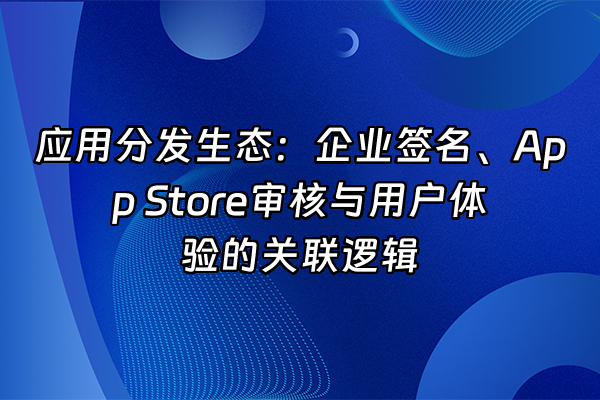 +应用分发生态：企业签名、App Store审核与用户体验的关联逻辑+