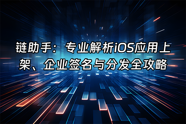 +链助手：专业解析iOS应用上架、企业签名与分发全攻略+