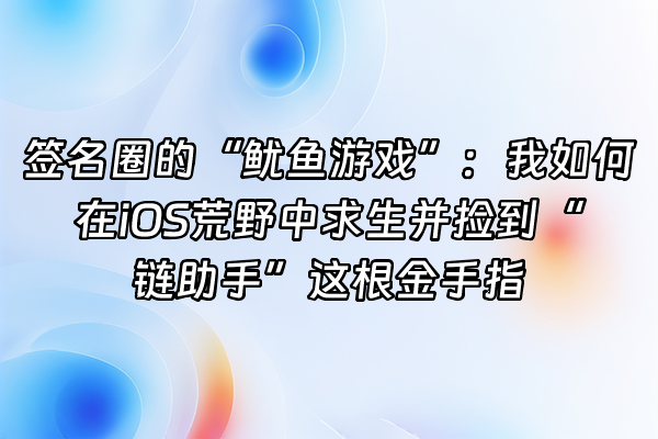 +签名圈的“鱿鱼游戏”：我如何在iOS荒野中求生并捡到“链助手”这根金手指+