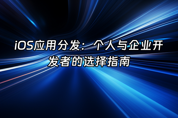 +iOS应用分发：个人与企业开发者的选择指南+