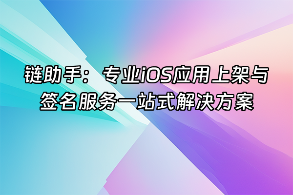 +链助手：专业iOS应用上架与签名服务一站式解决方案+