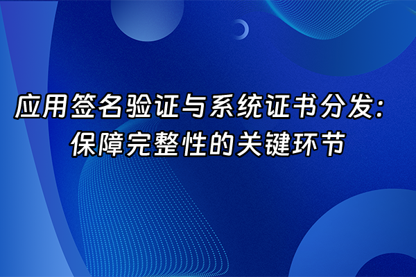 +应用签名验证与系统证书分发：保障完整性的关键环节+