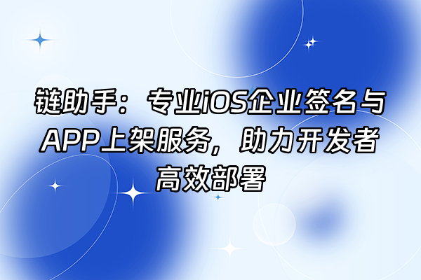 +链助手：专业iOS企业签名与APP上架服务，助力开发者高效部署+