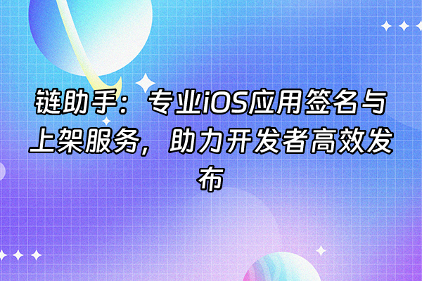 +链助手:专业iOS应用签名与上架服务,助力开发者高效发布+